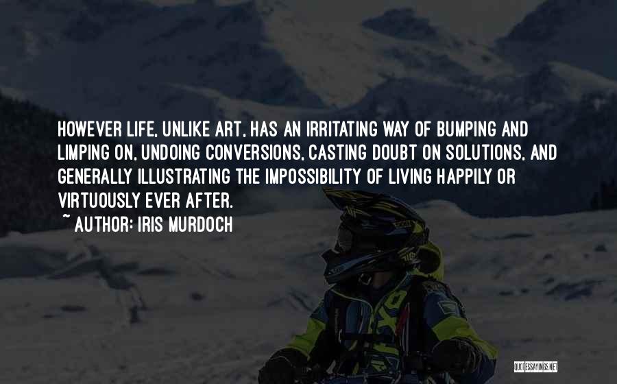 Iris Murdoch Quotes: However Life, Unlike Art, Has An Irritating Way Of Bumping And Limping On, Undoing Conversions, Casting Doubt On Solutions, And