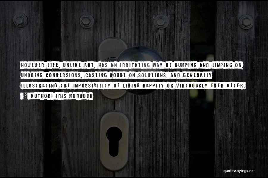 Iris Murdoch Quotes: However Life, Unlike Art, Has An Irritating Way Of Bumping And Limping On, Undoing Conversions, Casting Doubt On Solutions, And