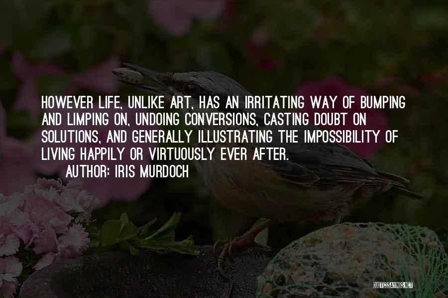 Iris Murdoch Quotes: However Life, Unlike Art, Has An Irritating Way Of Bumping And Limping On, Undoing Conversions, Casting Doubt On Solutions, And