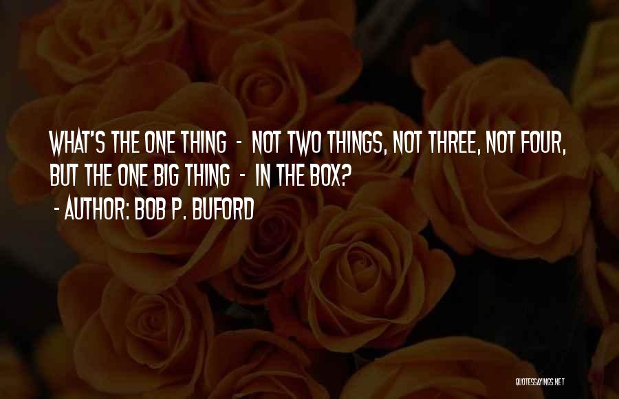 Bob P. Buford Quotes: What's The One Thing - Not Two Things, Not Three, Not Four, But The One Big Thing - In The