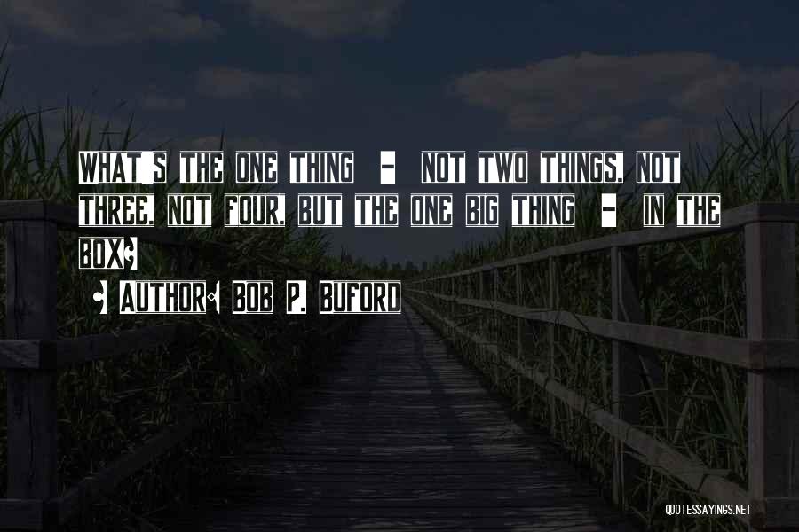 Bob P. Buford Quotes: What's The One Thing - Not Two Things, Not Three, Not Four, But The One Big Thing - In The