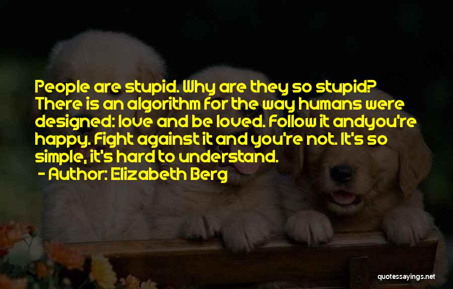 Elizabeth Berg Quotes: People Are Stupid. Why Are They So Stupid? There Is An Algorithm For The Way Humans Were Designed: Love And