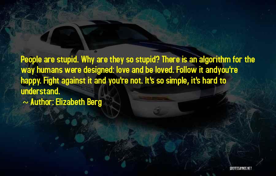 Elizabeth Berg Quotes: People Are Stupid. Why Are They So Stupid? There Is An Algorithm For The Way Humans Were Designed: Love And