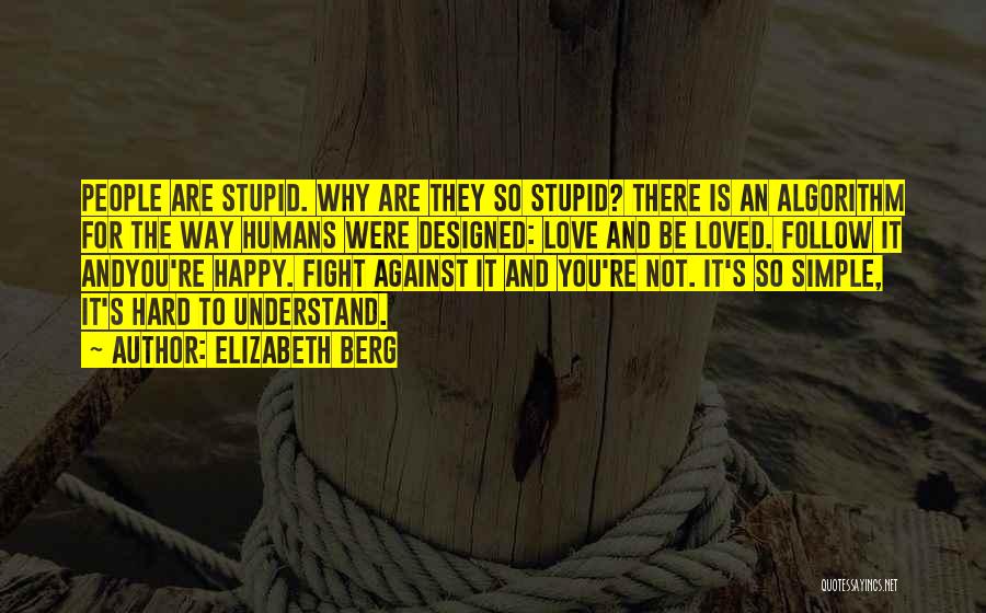 Elizabeth Berg Quotes: People Are Stupid. Why Are They So Stupid? There Is An Algorithm For The Way Humans Were Designed: Love And