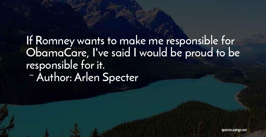 Arlen Specter Quotes: If Romney Wants To Make Me Responsible For Obamacare, I've Said I Would Be Proud To Be Responsible For It.