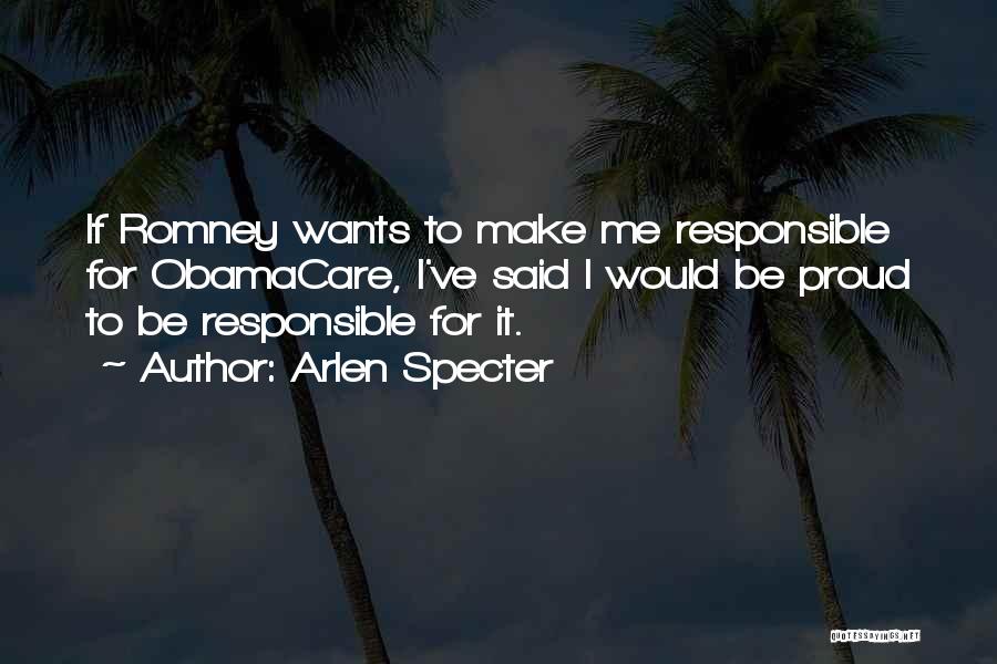 Arlen Specter Quotes: If Romney Wants To Make Me Responsible For Obamacare, I've Said I Would Be Proud To Be Responsible For It.