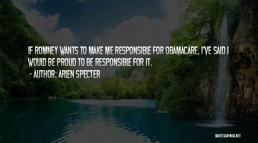 Arlen Specter Quotes: If Romney Wants To Make Me Responsible For Obamacare, I've Said I Would Be Proud To Be Responsible For It.