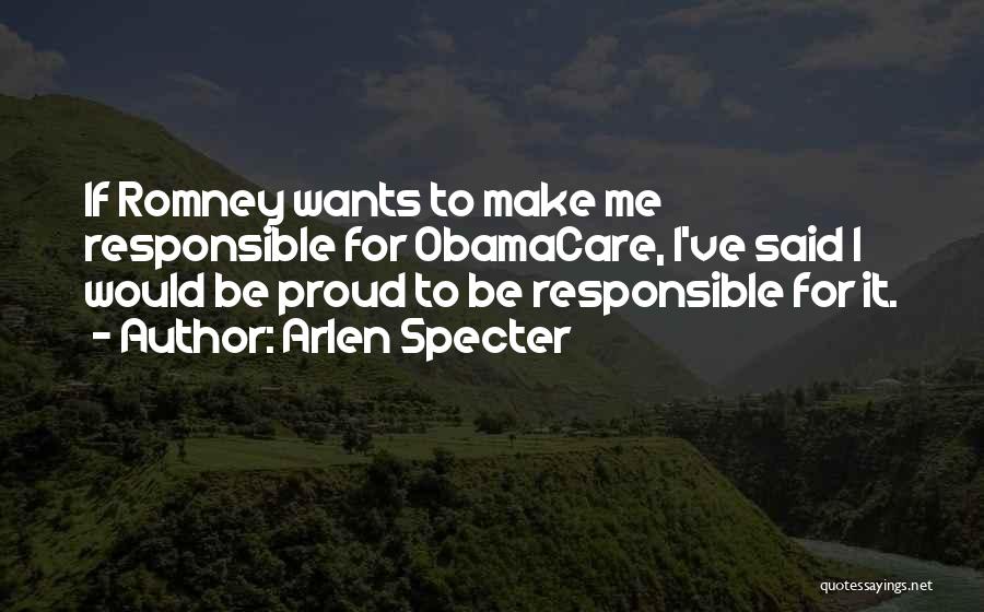 Arlen Specter Quotes: If Romney Wants To Make Me Responsible For Obamacare, I've Said I Would Be Proud To Be Responsible For It.