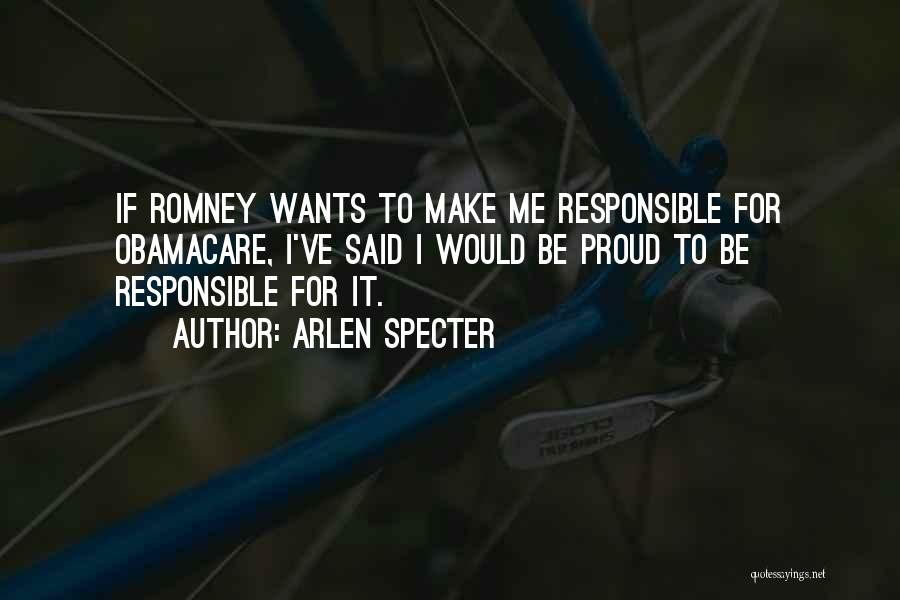 Arlen Specter Quotes: If Romney Wants To Make Me Responsible For Obamacare, I've Said I Would Be Proud To Be Responsible For It.