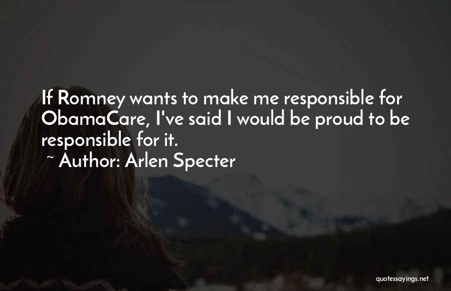 Arlen Specter Quotes: If Romney Wants To Make Me Responsible For Obamacare, I've Said I Would Be Proud To Be Responsible For It.
