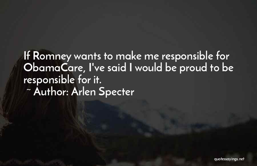 Arlen Specter Quotes: If Romney Wants To Make Me Responsible For Obamacare, I've Said I Would Be Proud To Be Responsible For It.