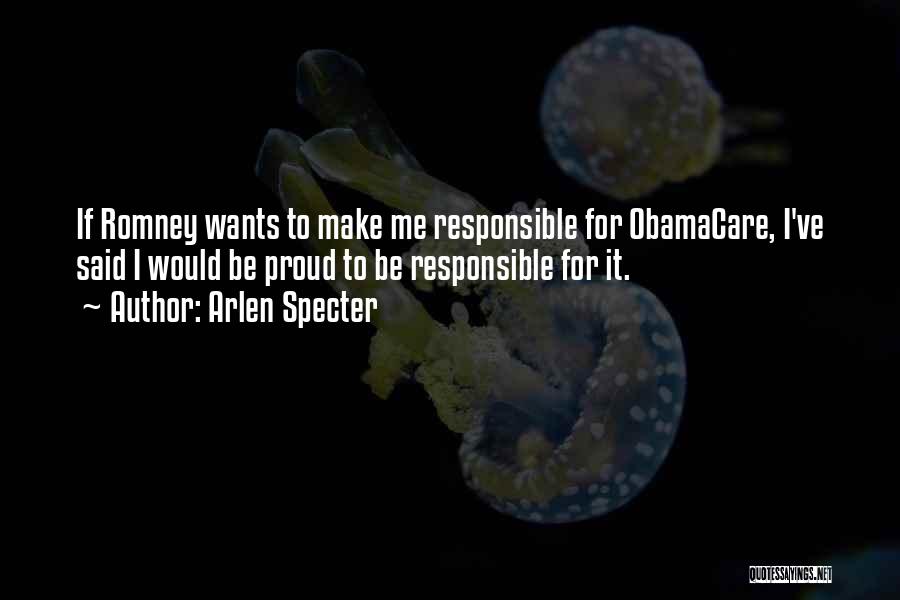 Arlen Specter Quotes: If Romney Wants To Make Me Responsible For Obamacare, I've Said I Would Be Proud To Be Responsible For It.