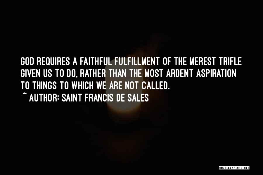 Saint Francis De Sales Quotes: God Requires A Faithful Fulfillment Of The Merest Trifle Given Us To Do, Rather Than The Most Ardent Aspiration To