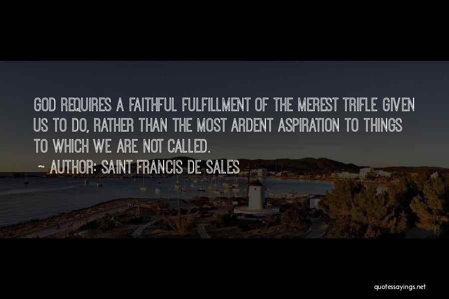 Saint Francis De Sales Quotes: God Requires A Faithful Fulfillment Of The Merest Trifle Given Us To Do, Rather Than The Most Ardent Aspiration To