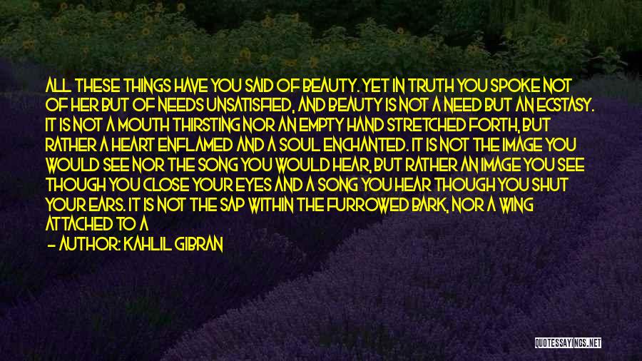 Kahlil Gibran Quotes: All These Things Have You Said Of Beauty. Yet In Truth You Spoke Not Of Her But Of Needs Unsatisfied,