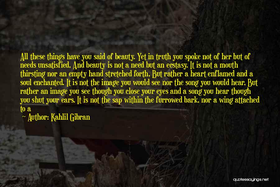 Kahlil Gibran Quotes: All These Things Have You Said Of Beauty. Yet In Truth You Spoke Not Of Her But Of Needs Unsatisfied,