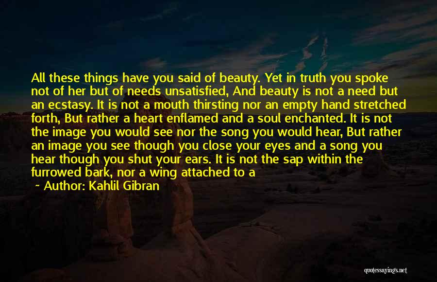 Kahlil Gibran Quotes: All These Things Have You Said Of Beauty. Yet In Truth You Spoke Not Of Her But Of Needs Unsatisfied,