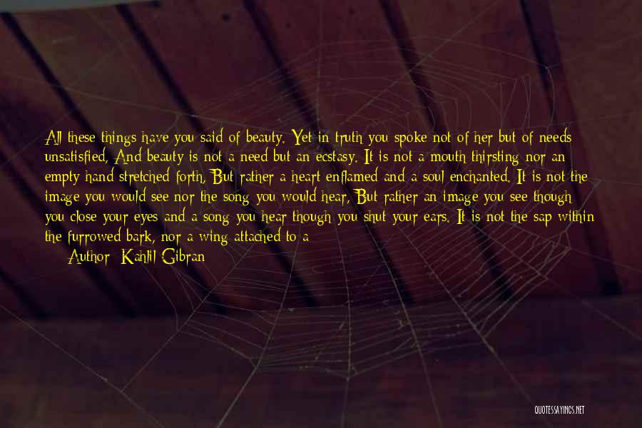 Kahlil Gibran Quotes: All These Things Have You Said Of Beauty. Yet In Truth You Spoke Not Of Her But Of Needs Unsatisfied,