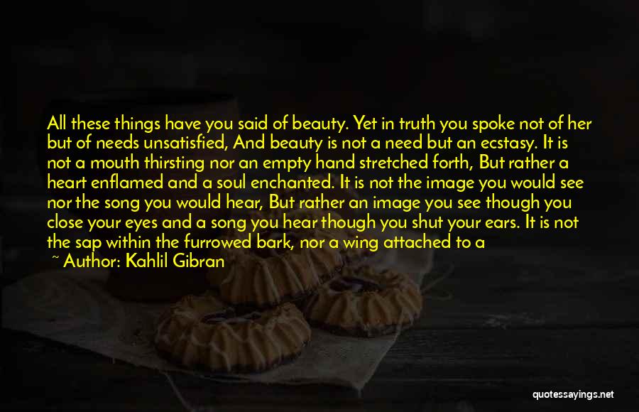 Kahlil Gibran Quotes: All These Things Have You Said Of Beauty. Yet In Truth You Spoke Not Of Her But Of Needs Unsatisfied,