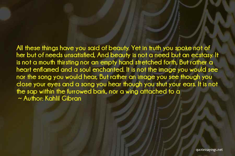 Kahlil Gibran Quotes: All These Things Have You Said Of Beauty. Yet In Truth You Spoke Not Of Her But Of Needs Unsatisfied,