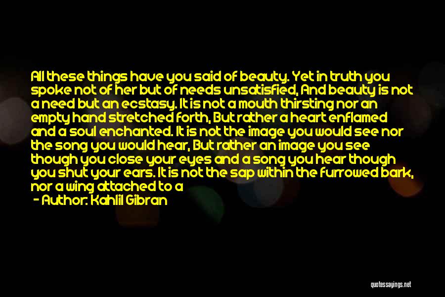 Kahlil Gibran Quotes: All These Things Have You Said Of Beauty. Yet In Truth You Spoke Not Of Her But Of Needs Unsatisfied,