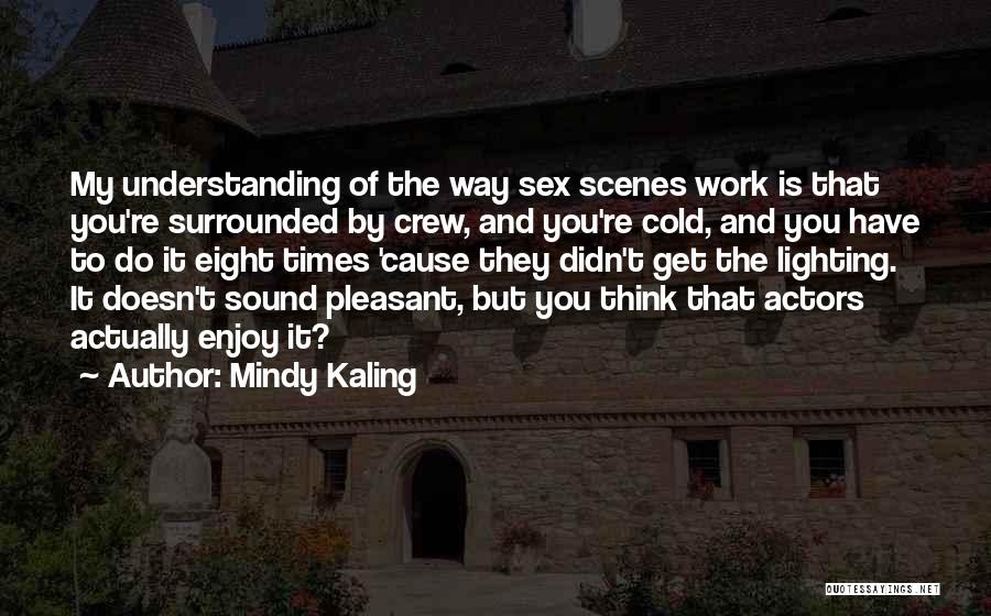 Mindy Kaling Quotes: My Understanding Of The Way Sex Scenes Work Is That You're Surrounded By Crew, And You're Cold, And You Have