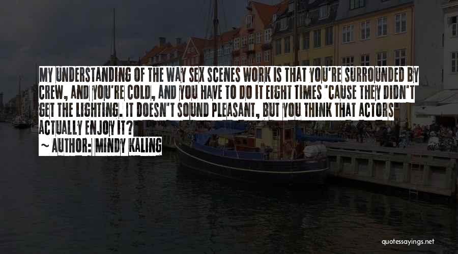 Mindy Kaling Quotes: My Understanding Of The Way Sex Scenes Work Is That You're Surrounded By Crew, And You're Cold, And You Have