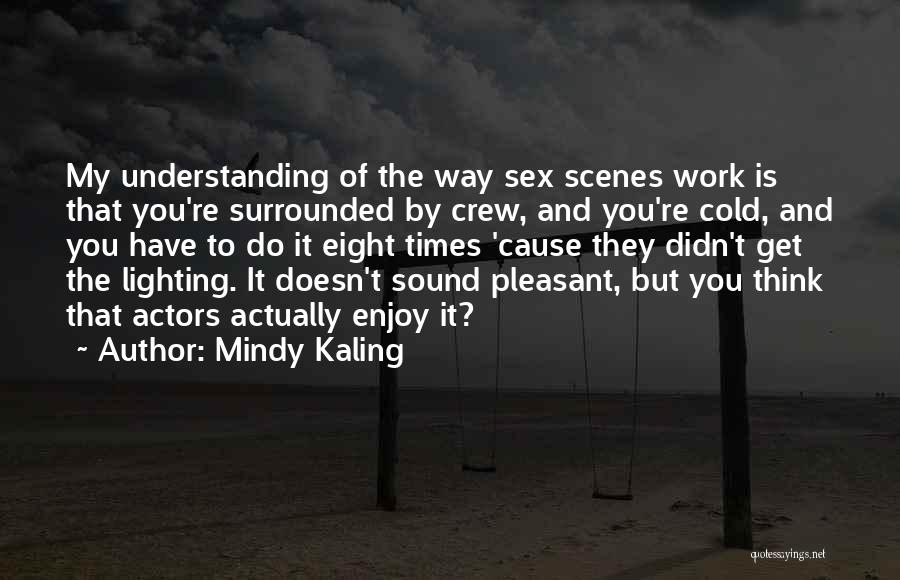 Mindy Kaling Quotes: My Understanding Of The Way Sex Scenes Work Is That You're Surrounded By Crew, And You're Cold, And You Have