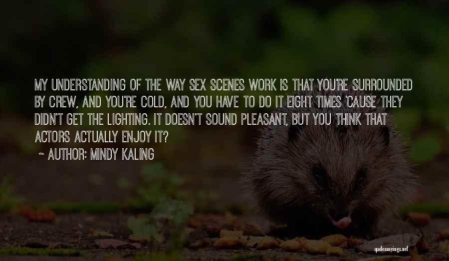 Mindy Kaling Quotes: My Understanding Of The Way Sex Scenes Work Is That You're Surrounded By Crew, And You're Cold, And You Have