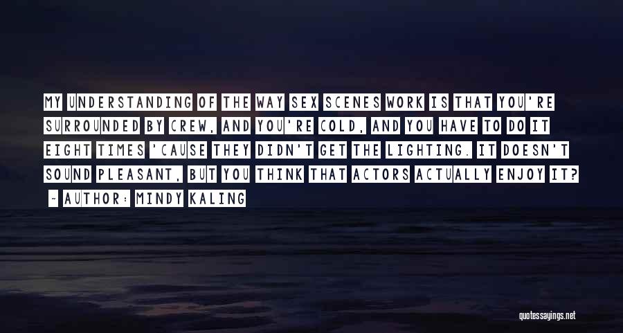 Mindy Kaling Quotes: My Understanding Of The Way Sex Scenes Work Is That You're Surrounded By Crew, And You're Cold, And You Have