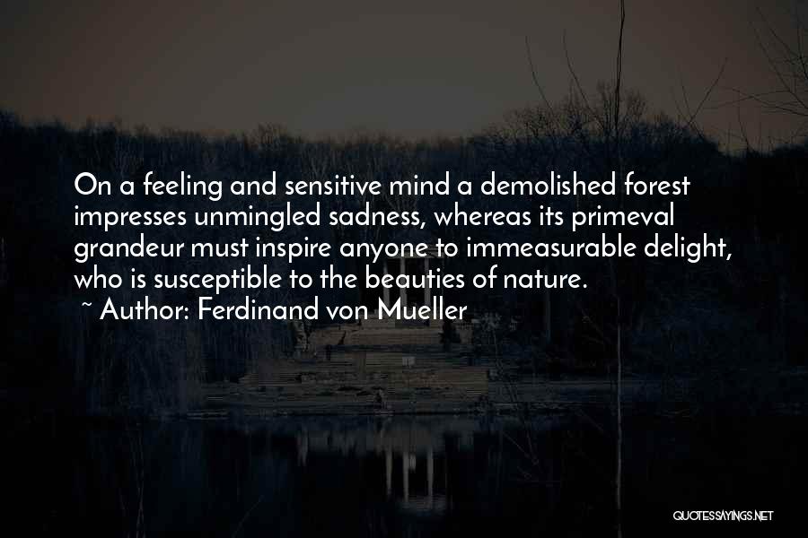 Ferdinand Von Mueller Quotes: On A Feeling And Sensitive Mind A Demolished Forest Impresses Unmingled Sadness, Whereas Its Primeval Grandeur Must Inspire Anyone To