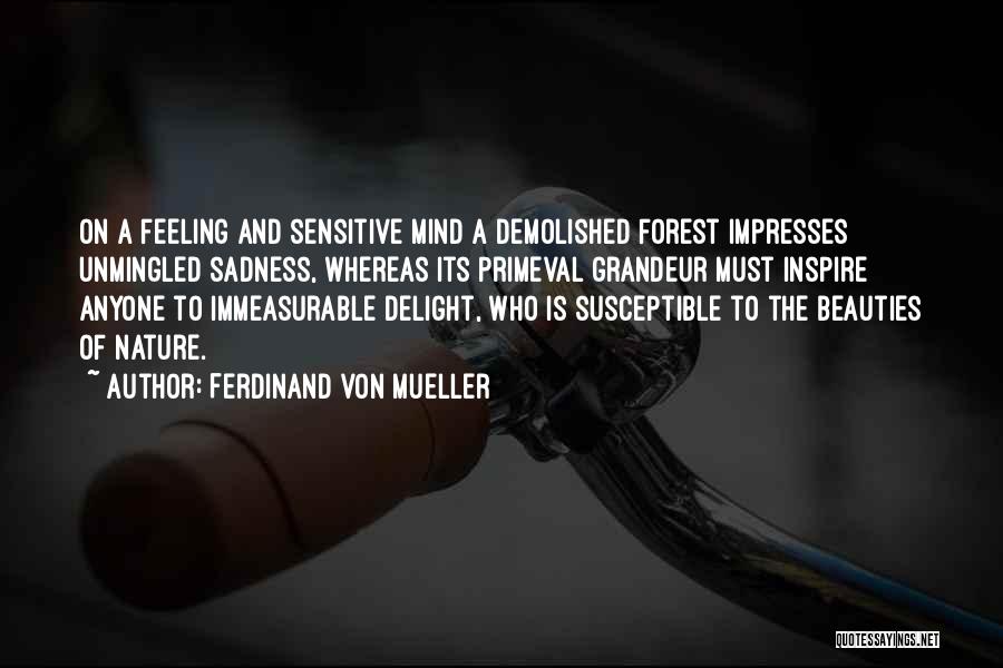 Ferdinand Von Mueller Quotes: On A Feeling And Sensitive Mind A Demolished Forest Impresses Unmingled Sadness, Whereas Its Primeval Grandeur Must Inspire Anyone To