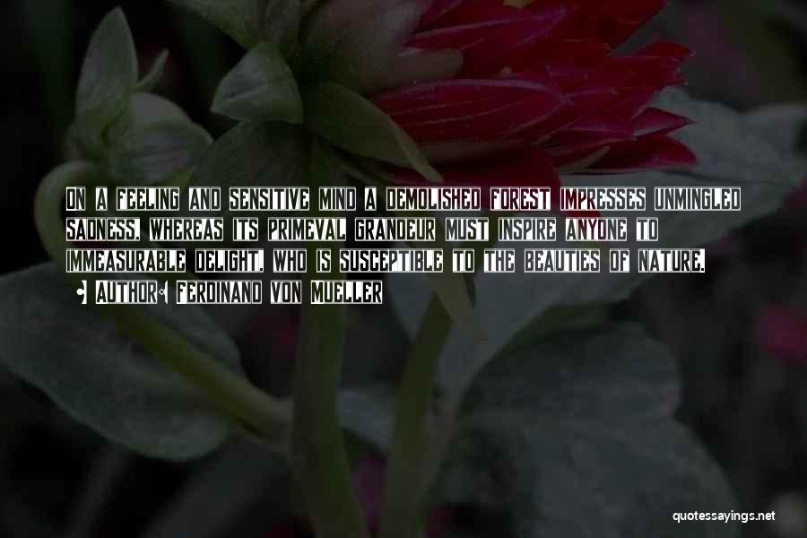 Ferdinand Von Mueller Quotes: On A Feeling And Sensitive Mind A Demolished Forest Impresses Unmingled Sadness, Whereas Its Primeval Grandeur Must Inspire Anyone To