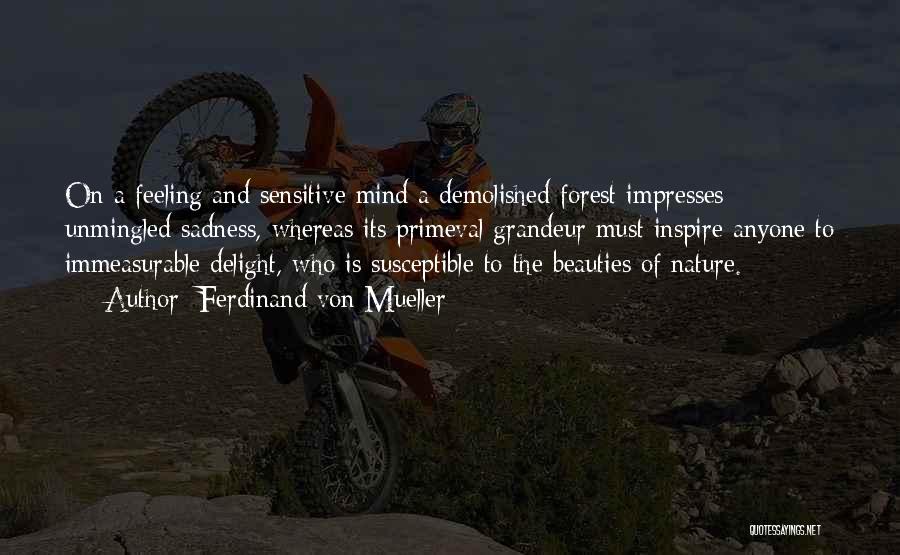 Ferdinand Von Mueller Quotes: On A Feeling And Sensitive Mind A Demolished Forest Impresses Unmingled Sadness, Whereas Its Primeval Grandeur Must Inspire Anyone To