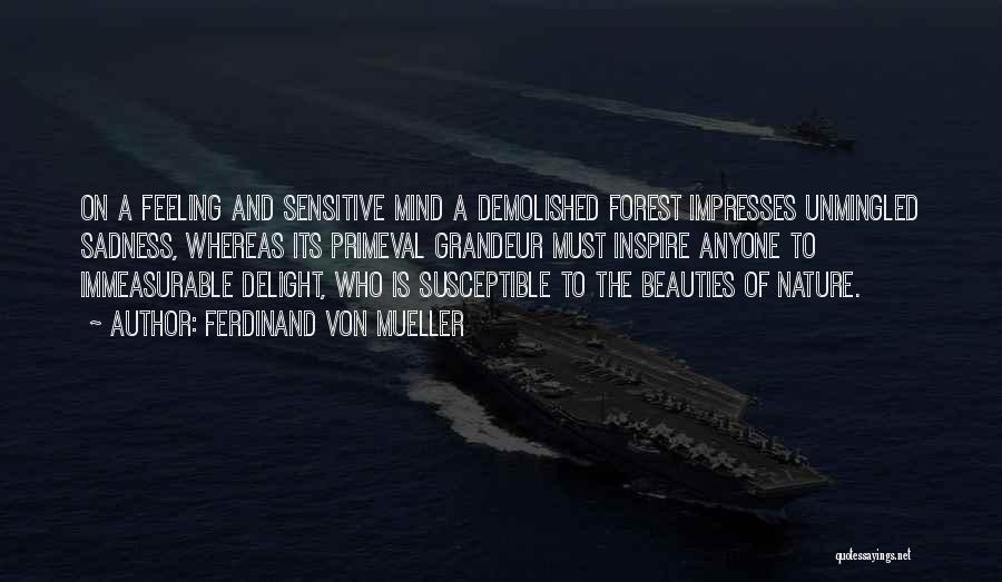 Ferdinand Von Mueller Quotes: On A Feeling And Sensitive Mind A Demolished Forest Impresses Unmingled Sadness, Whereas Its Primeval Grandeur Must Inspire Anyone To