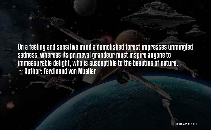 Ferdinand Von Mueller Quotes: On A Feeling And Sensitive Mind A Demolished Forest Impresses Unmingled Sadness, Whereas Its Primeval Grandeur Must Inspire Anyone To