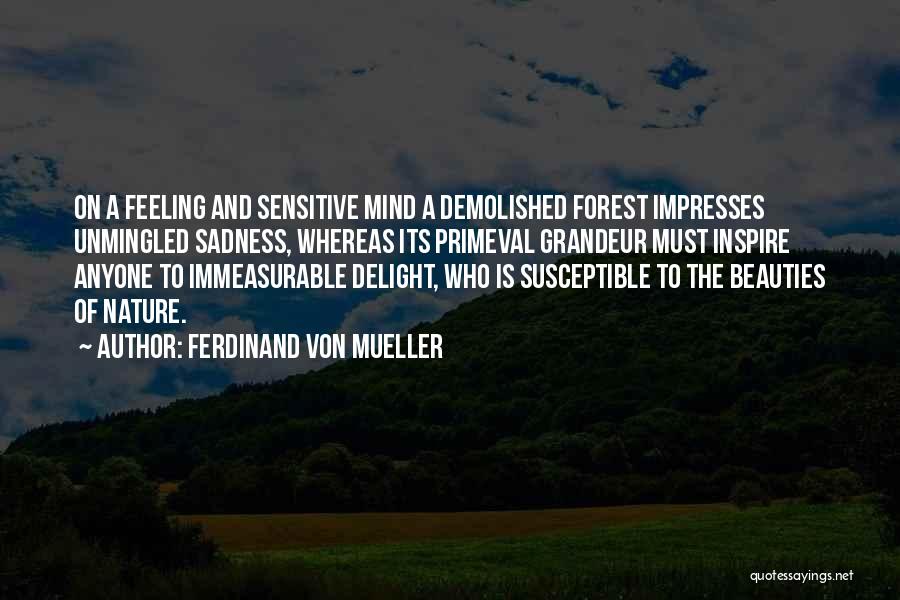 Ferdinand Von Mueller Quotes: On A Feeling And Sensitive Mind A Demolished Forest Impresses Unmingled Sadness, Whereas Its Primeval Grandeur Must Inspire Anyone To
