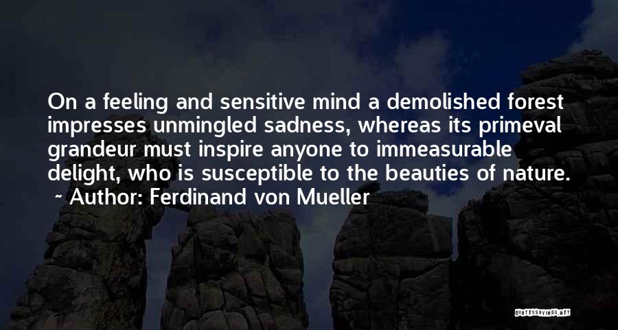 Ferdinand Von Mueller Quotes: On A Feeling And Sensitive Mind A Demolished Forest Impresses Unmingled Sadness, Whereas Its Primeval Grandeur Must Inspire Anyone To