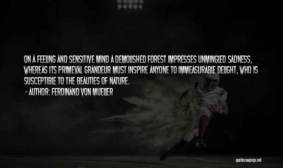 Ferdinand Von Mueller Quotes: On A Feeling And Sensitive Mind A Demolished Forest Impresses Unmingled Sadness, Whereas Its Primeval Grandeur Must Inspire Anyone To