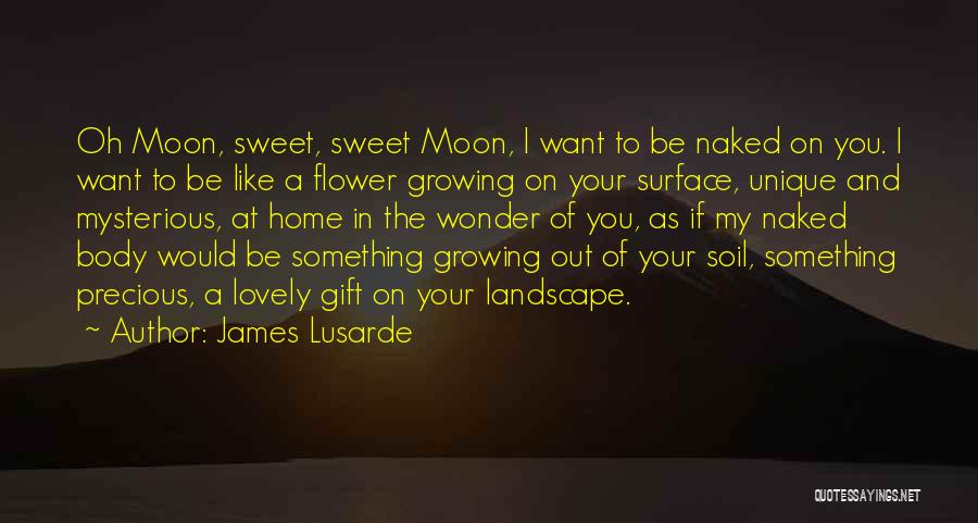 James Lusarde Quotes: Oh Moon, Sweet, Sweet Moon, I Want To Be Naked On You. I Want To Be Like A Flower Growing