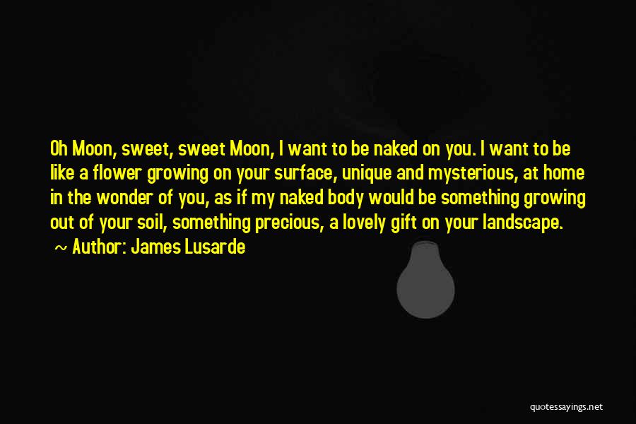 James Lusarde Quotes: Oh Moon, Sweet, Sweet Moon, I Want To Be Naked On You. I Want To Be Like A Flower Growing