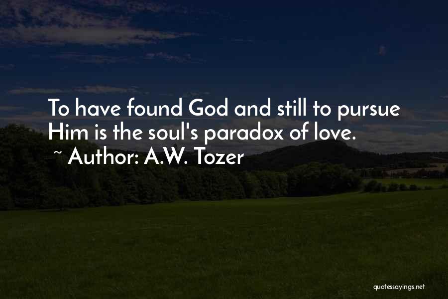 A.W. Tozer Quotes: To Have Found God And Still To Pursue Him Is The Soul's Paradox Of Love.