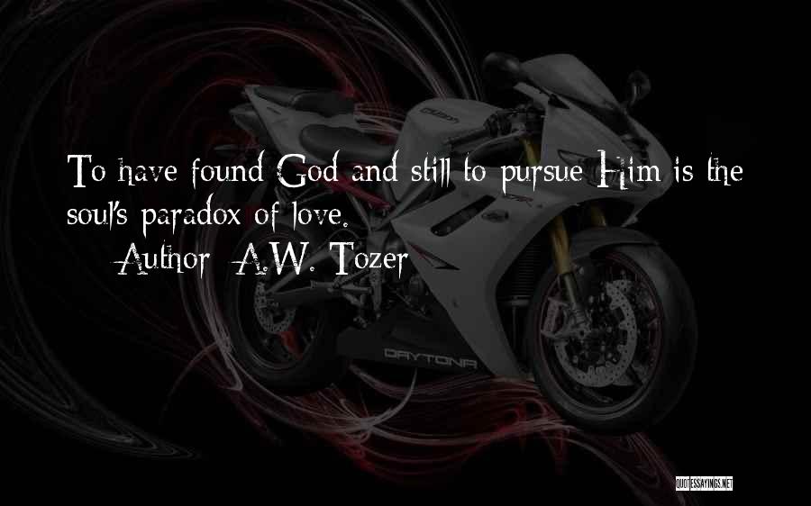 A.W. Tozer Quotes: To Have Found God And Still To Pursue Him Is The Soul's Paradox Of Love.