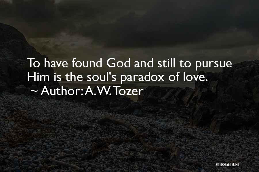 A.W. Tozer Quotes: To Have Found God And Still To Pursue Him Is The Soul's Paradox Of Love.