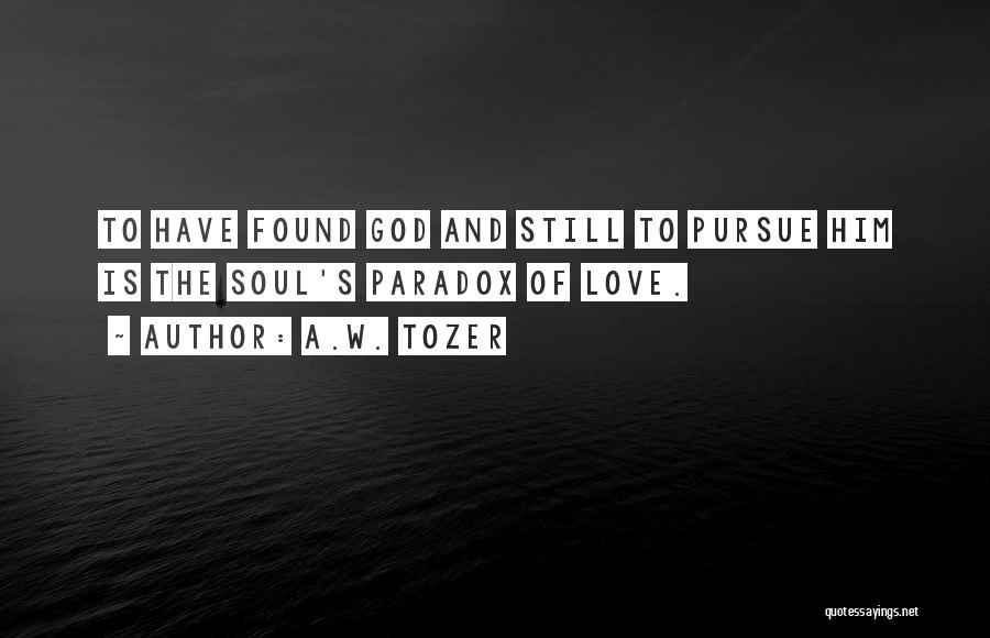 A.W. Tozer Quotes: To Have Found God And Still To Pursue Him Is The Soul's Paradox Of Love.