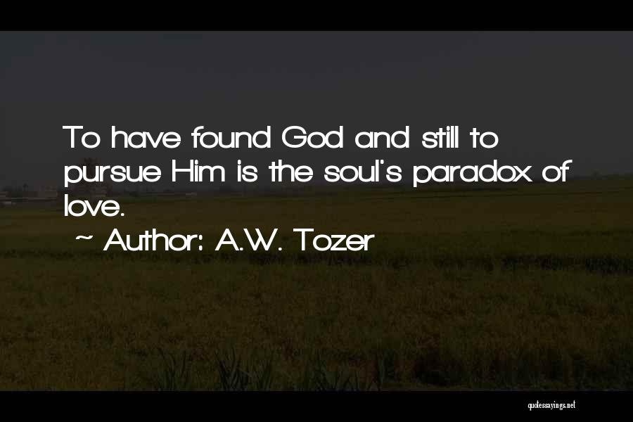 A.W. Tozer Quotes: To Have Found God And Still To Pursue Him Is The Soul's Paradox Of Love.