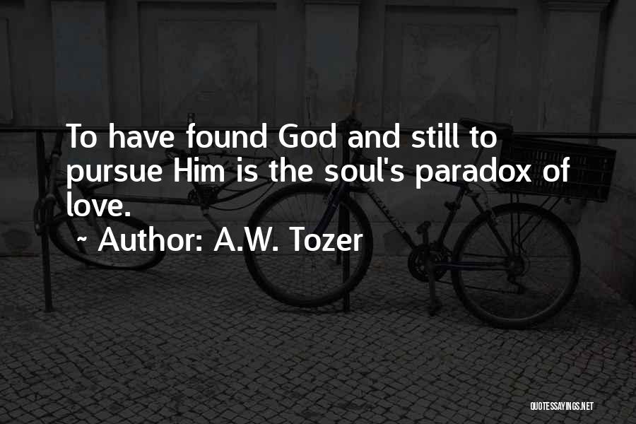 A.W. Tozer Quotes: To Have Found God And Still To Pursue Him Is The Soul's Paradox Of Love.