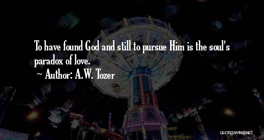 A.W. Tozer Quotes: To Have Found God And Still To Pursue Him Is The Soul's Paradox Of Love.