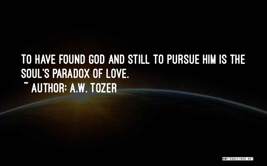 A.W. Tozer Quotes: To Have Found God And Still To Pursue Him Is The Soul's Paradox Of Love.