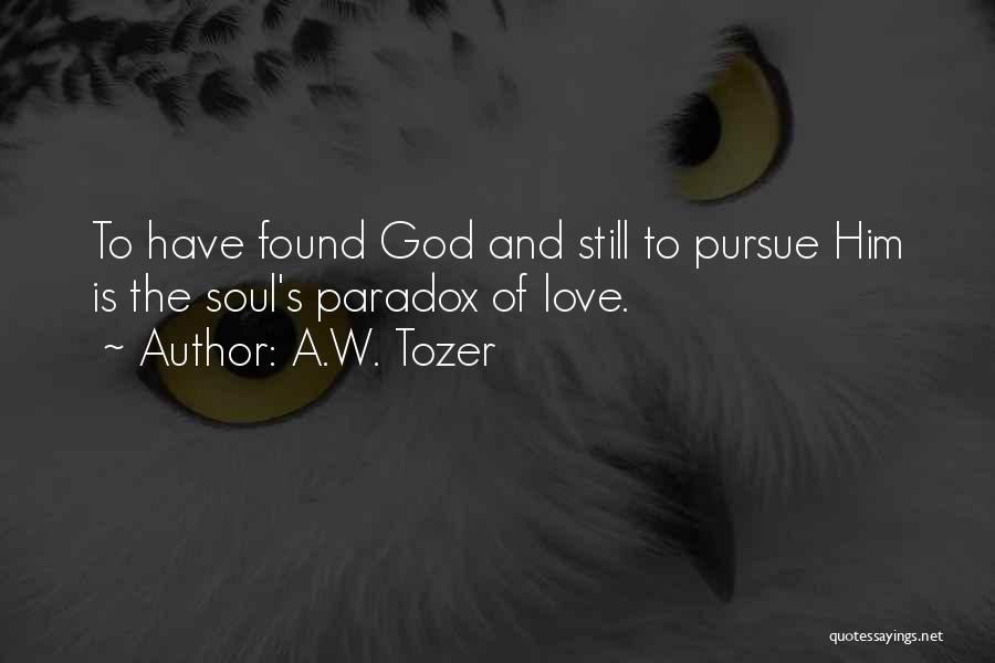 A.W. Tozer Quotes: To Have Found God And Still To Pursue Him Is The Soul's Paradox Of Love.